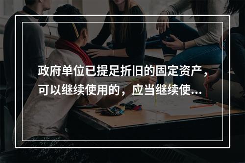 政府单位已提足折旧的固定资产，可以继续使用的，应当继续使用，