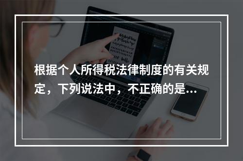 根据个人所得税法律制度的有关规定，下列说法中，不正确的是（　