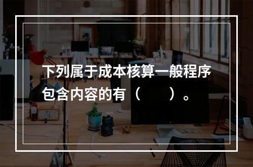 下列属于成本核算一般程序包含内容的有（　　）。