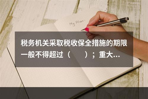 税务机关采取税收保全措施的期限一般不得超过（　　）；重大案件