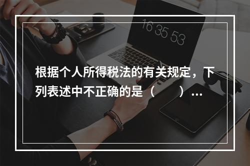 根据个人所得税法的有关规定，下列表述中不正确的是（　　）。