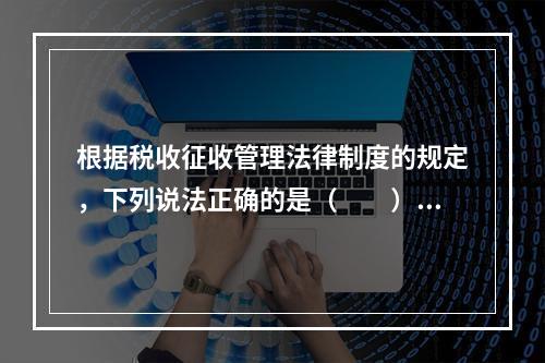 根据税收征收管理法律制度的规定，下列说法正确的是（　　）。