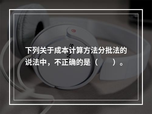 下列关于成本计算方法分批法的说法中，不正确的是（　　）。