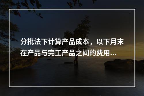 分批法下计算产品成本，以下月末在产品与完工产品之间的费用分配