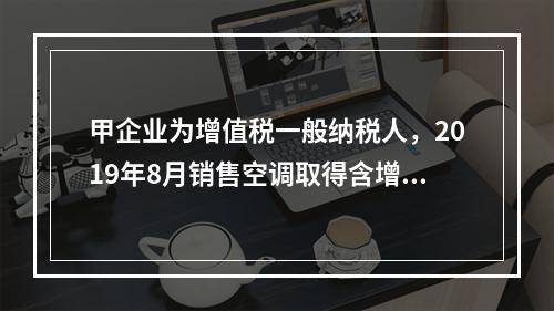 甲企业为增值税一般纳税人，2019年8月销售空调取得含增值税