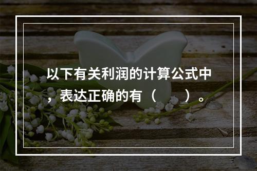 以下有关利润的计算公式中，表达正确的有（　　）。