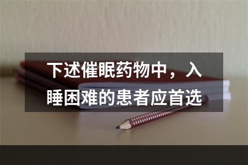 下述催眠药物中，入睡困难的患者应首选