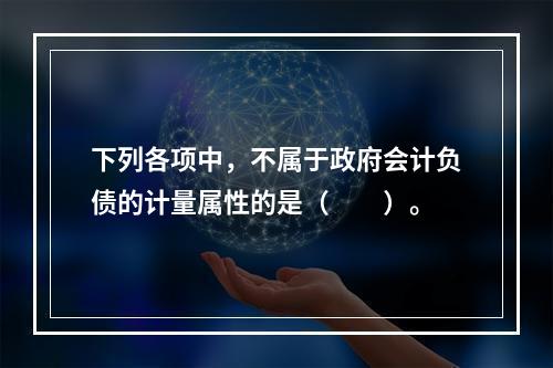 下列各项中，不属于政府会计负债的计量属性的是（　　）。