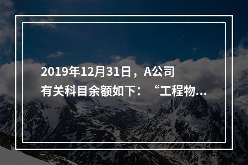 2019年12月31日，A公司有关科目余额如下：“工程物资”