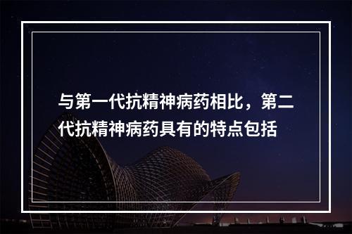 与第一代抗精神病药相比，第二代抗精神病药具有的特点包括