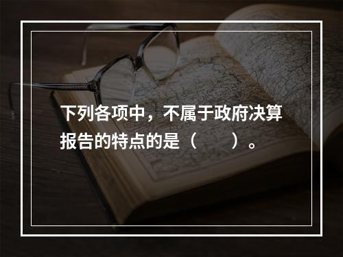 下列各项中，不属于政府决算报告的特点的是（　　）。