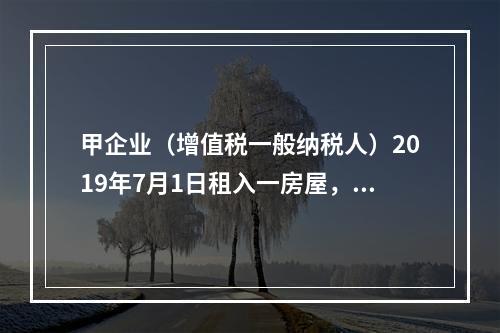 甲企业（增值税一般纳税人）2019年7月1日租入一房屋，租期