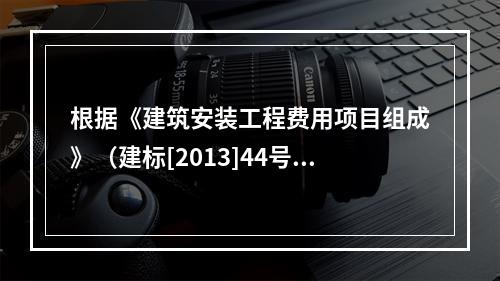 根据《建筑安装工程费用项目组成》（建标[2013]44号），