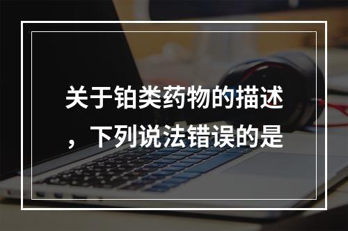 关于铂类药物的描述，下列说法错误的是