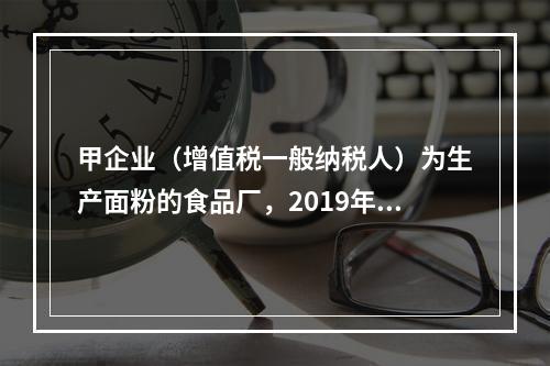 甲企业（增值税一般纳税人）为生产面粉的食品厂，2019年10