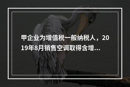 甲企业为增值税一般纳税人，2019年8月销售空调取得含增值税