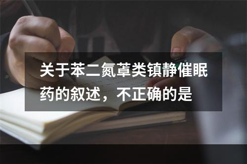 关于苯二氮䓬类镇静催眠药的叙述，不正确的是