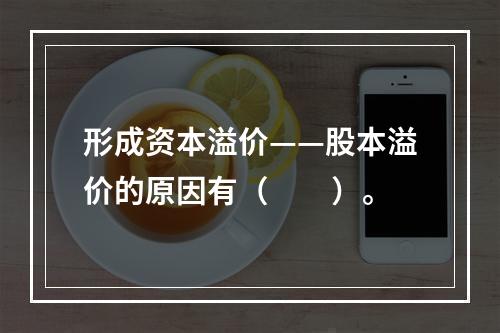 形成资本溢价——股本溢价的原因有（　　）。