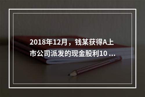 2018年12月，钱某获得A上市公司派发的现金股利10 00