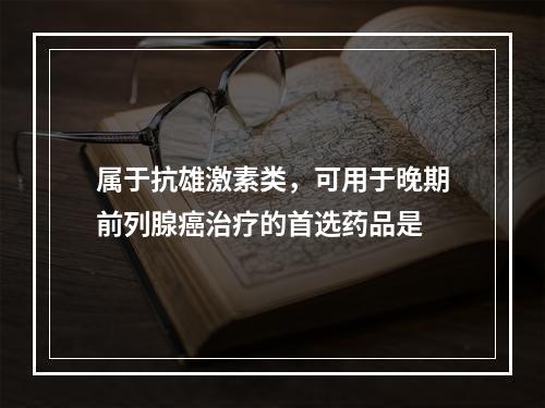 属于抗雄激素类，可用于晚期前列腺癌治疗的首选药品是