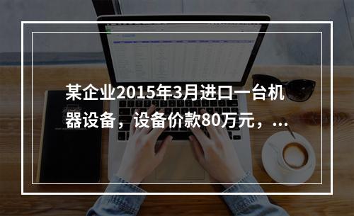 某企业2015年3月进口一台机器设备，设备价款80万元，支付