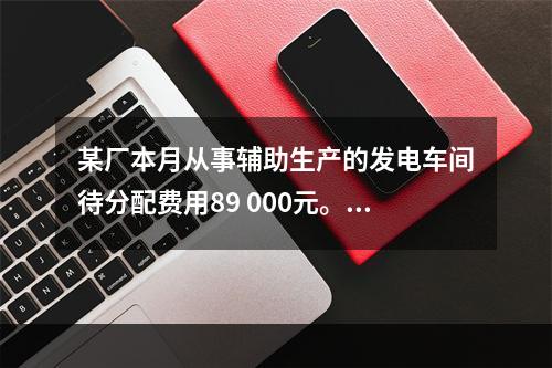 某厂本月从事辅助生产的发电车间待分配费用89 000元。本月