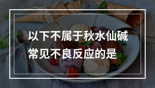 以下不属于秋水仙碱常见不良反应的是