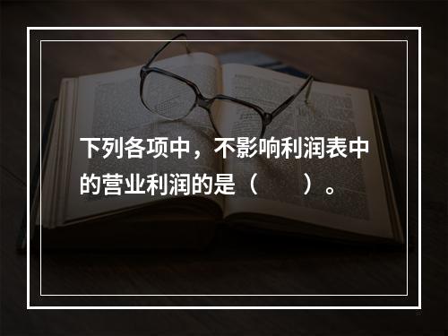 下列各项中，不影响利润表中的营业利润的是（　　）。