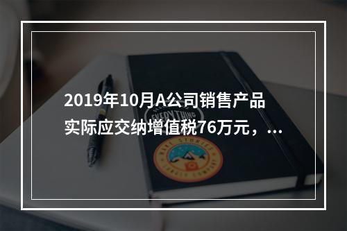 2019年10月A公司销售产品实际应交纳增值税76万元，消费