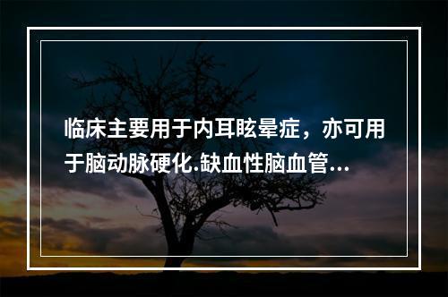 临床主要用于内耳眩晕症，亦可用于脑动脉硬化.缺血性脑血管疾病