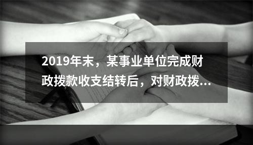 2019年末，某事业单位完成财政拨款收支结转后，对财政拨款结