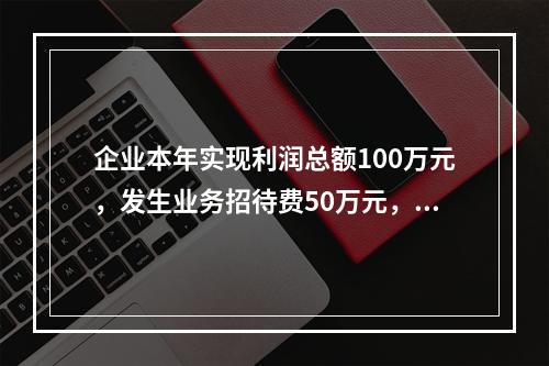 企业本年实现利润总额100万元，发生业务招待费50万元，税务