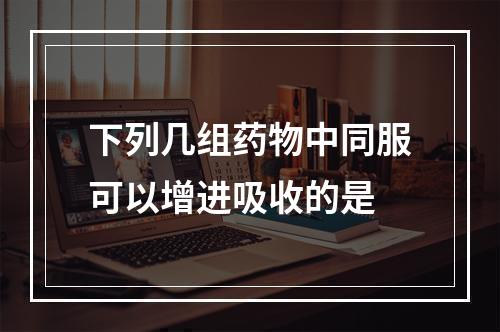 下列几组药物中同服可以增进吸收的是