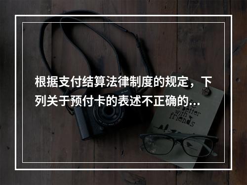 根据支付结算法律制度的规定，下列关于预付卡的表述不正确的是（