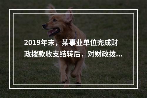 2019年末，某事业单位完成财政拨款收支结转后，对财政拨款结