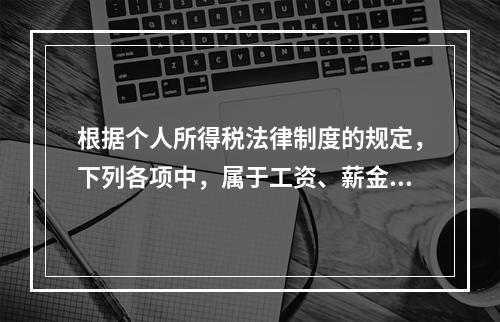 根据个人所得税法律制度的规定，下列各项中，属于工资、薪金所得