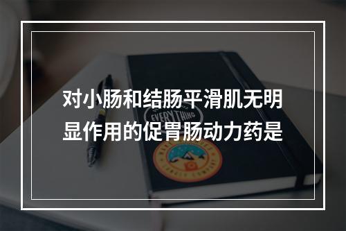 对小肠和结肠平滑肌无明显作用的促胃肠动力药是