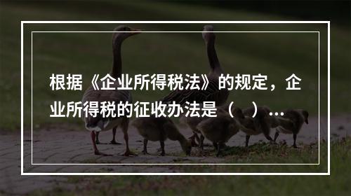 根据《企业所得税法》的规定，企业所得税的征收办法是（　）。