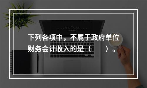 下列各项中，不属于政府单位财务会计收入的是（　　）。