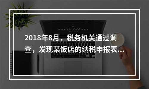 2018年8月，税务机关通过调查，发现某饭店的纳税申报表上有