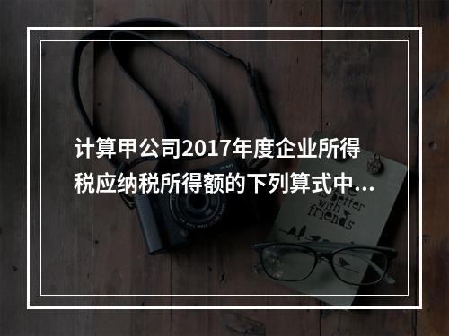 计算甲公司2017年度企业所得税应纳税所得额的下列算式中，正