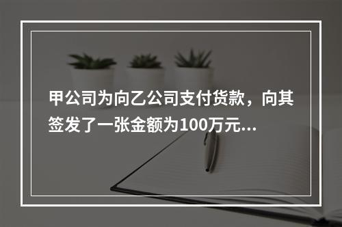 甲公司为向乙公司支付货款，向其签发了一张金额为100万元的转