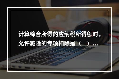 计算综合所得的应纳税所得额时，允许减除的专项扣除是（　）。