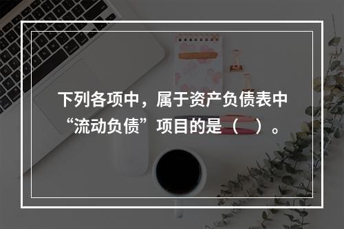 下列各项中，属于资产负债表中“流动负债”项目的是（　）。