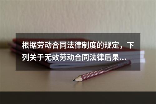 根据劳动合同法律制度的规定，下列关于无效劳动合同法律后果的表