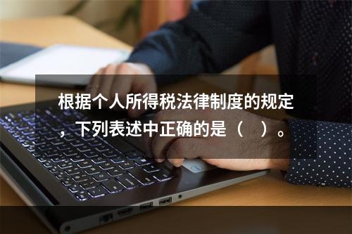 根据个人所得税法律制度的规定，下列表述中正确的是（　）。