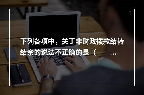 下列各项中，关于非财政拨款结转结余的说法不正确的是（　　）。