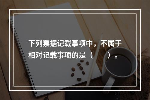 下列票据记载事项中，不属于相对记载事项的是（　　）。