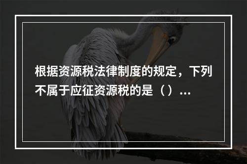 根据资源税法律制度的规定，下列不属于应征资源税的是（ ）。