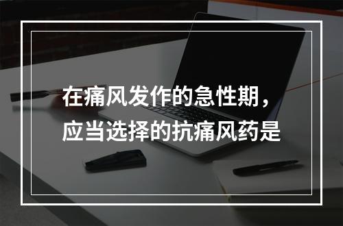 在痛风发作的急性期，应当选择的抗痛风药是